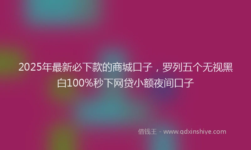 2025年最新必下款的商城口子，罗列五个无视黑白100%秒下网贷小额夜间口子