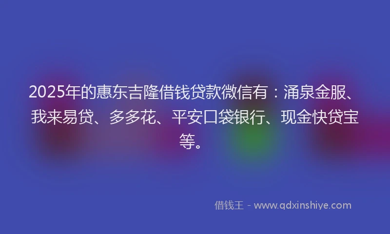 2025年的惠东吉隆借钱贷款微信有：涌泉金服、我来易贷、多多花、平安口袋银行、现金快贷宝等。