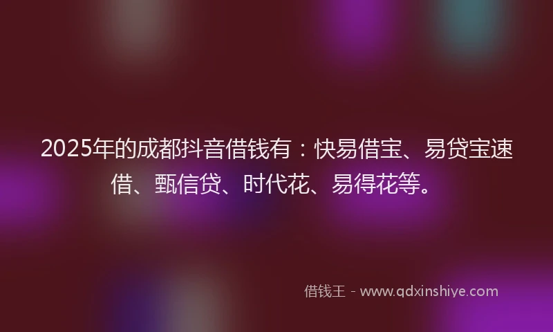 2025年的成都抖音借钱有:快易借宝、易贷宝速借、甄信贷、时代花、易得花等。