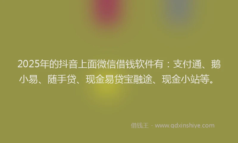 2025年的抖音上面微信借钱软件有：支付通、鹅小易、随手贷、现金易贷宝融途、现金小站等。