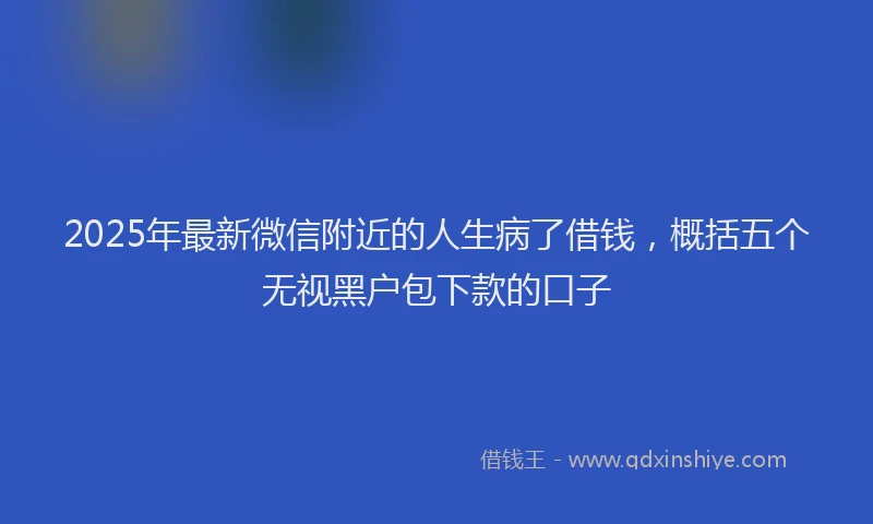 2025年最新微信附近的人生病了借钱，概括五个无视黑户包下款的口子
