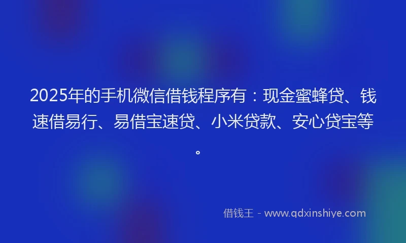 2025年的手机微信借钱程序有：现金蜜蜂贷、钱速借易行、易借宝速贷、小米贷款、安心贷宝等。