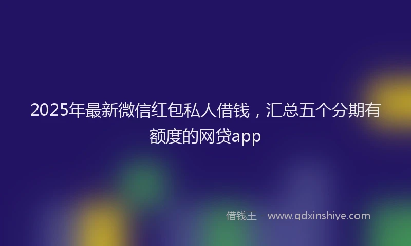 2025年最新微信红包私人借钱，汇总五个分期有额度的网贷app