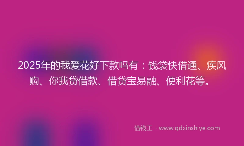 2025年的我爱花好下款吗有：钱袋快借通、疾风购、你我贷借款、借贷宝易融、便利花等。