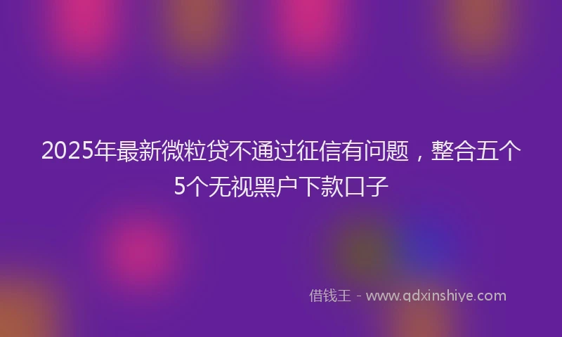2025年最新微粒贷不通过征信有问题，整合五个5个无视黑户下款口子