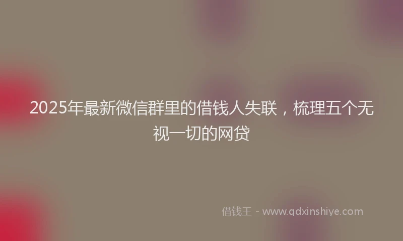 2025年最新微信群里的借钱人失联，梳理五个无视一切的网贷