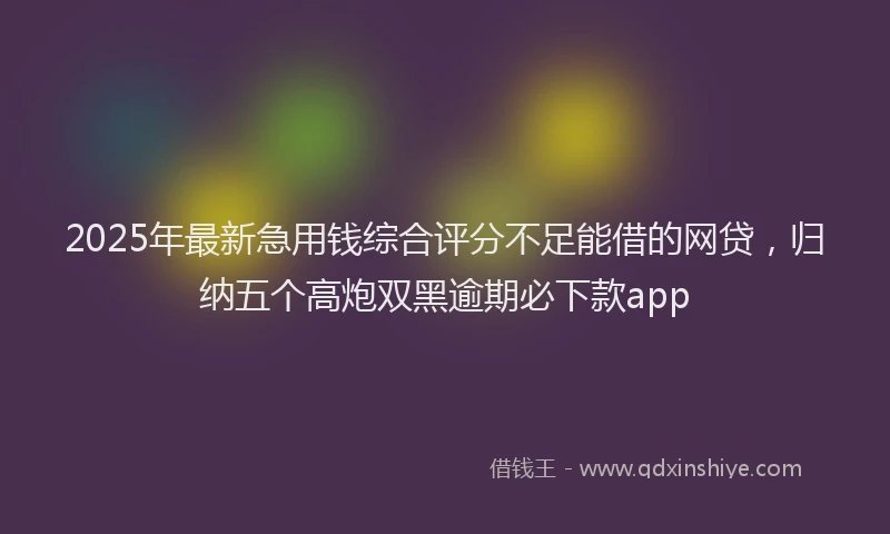2025年最新急用钱综合评分不足能借的网贷，归纳五个高炮双黑逾期必下款app