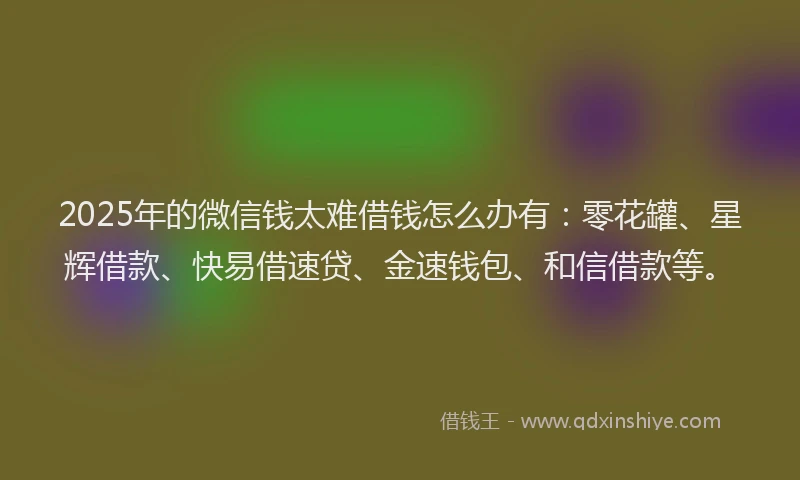 2025年的微信钱太难借钱怎么办有：零花罐、星辉借款、快易借速贷、金速钱包、和信借款等。