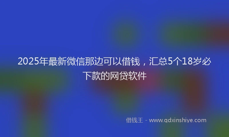 2025年最新微信那边可以借钱，汇总5个18岁必下款的网贷软件