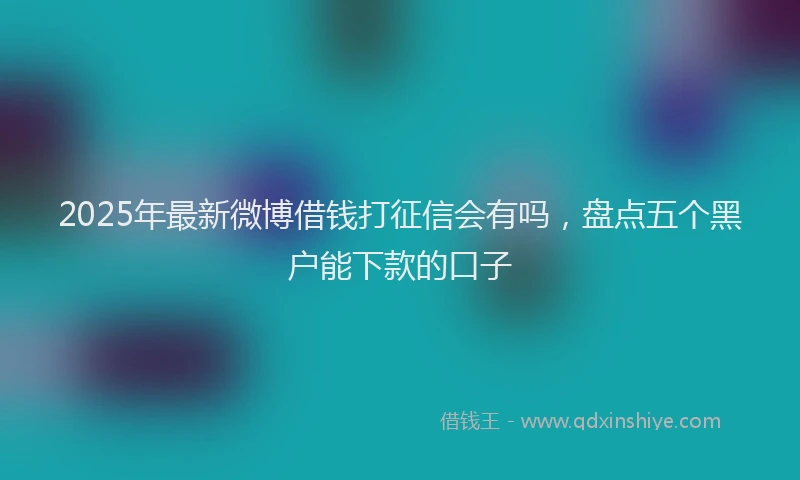 2025年最新微博借钱打征信会有吗，盘点五个黑户能下款的口子