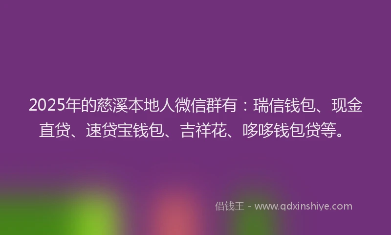 2025年的慈溪本地人微信群有：瑞信钱包、现金直贷、速贷宝钱包、吉祥花、哆哆钱包贷等。