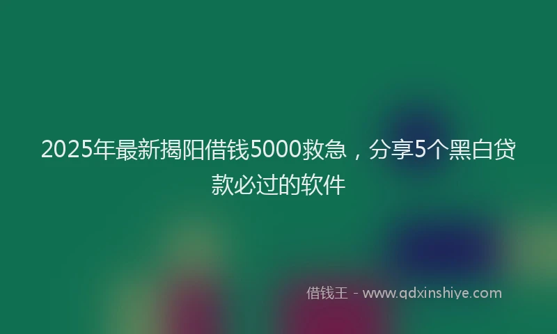 2025年最新揭阳借钱5000救急，分享5个黑白贷款必过的软件