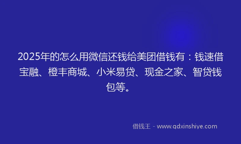 2025年的怎么用微信还钱给美团借钱有：钱速借宝融、橙丰商城、小米易贷、现金之家、智贷钱包等。