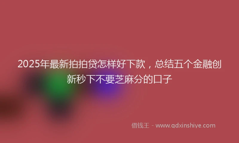 2025年最新拍拍贷怎样好下款，总结五个金融创新秒下不要芝麻分的口子