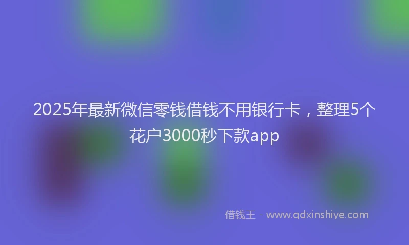 2025年最新微信零钱借钱不用银行卡，整理5个花户3000秒下款app