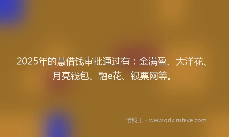 2025年的慧借钱审批通过有：金满盈、大洋花、月亮钱包、融e花、银票网等。