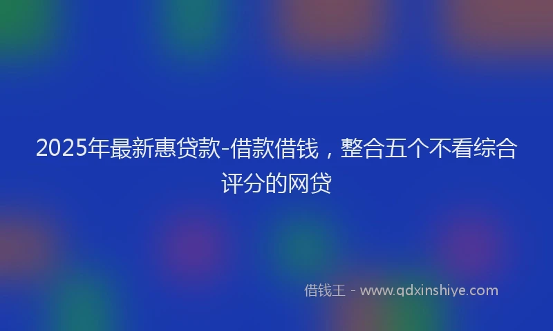 2025年最新惠贷款-借款借钱，整合五个不看综合评分的网贷