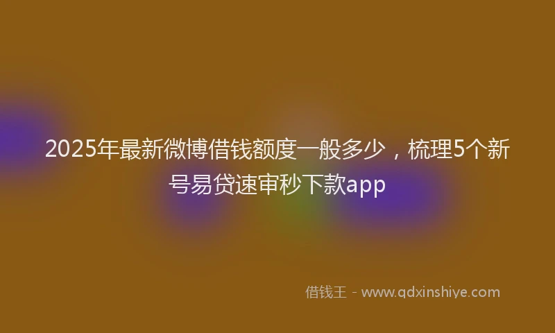 2025年最新微博借钱额度一般多少，梳理5个新号易贷速审秒下款app