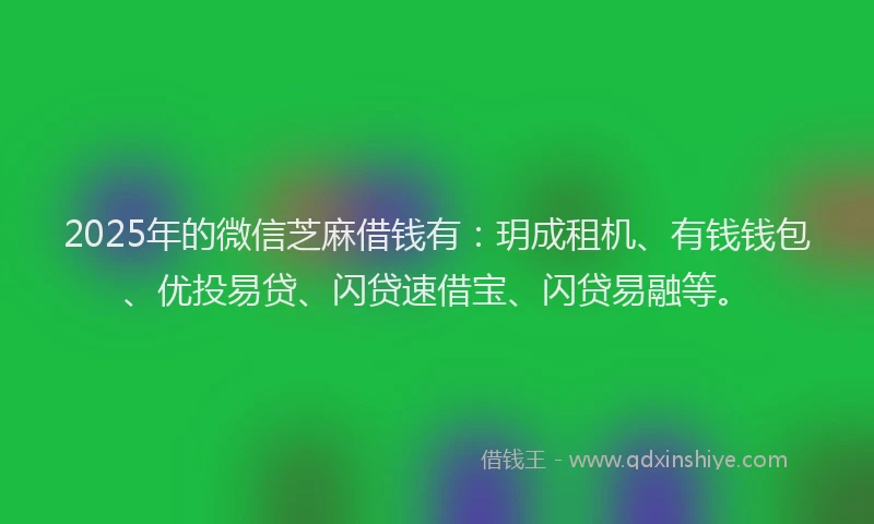 2025年的微信芝麻借钱有：玥成租机、有钱钱包、优投易贷、闪贷速借宝、闪贷易融等。