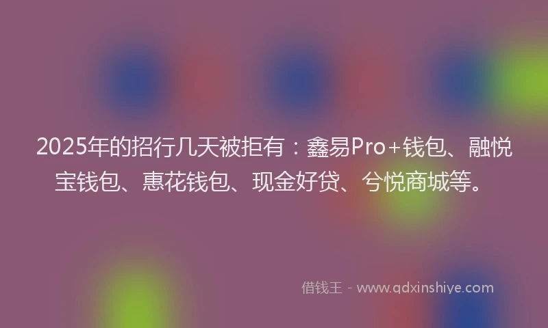 2025年的招行几天被拒有：鑫易Pro+钱包、融悦宝钱包、惠花钱包、现金好贷、兮悦商城等。