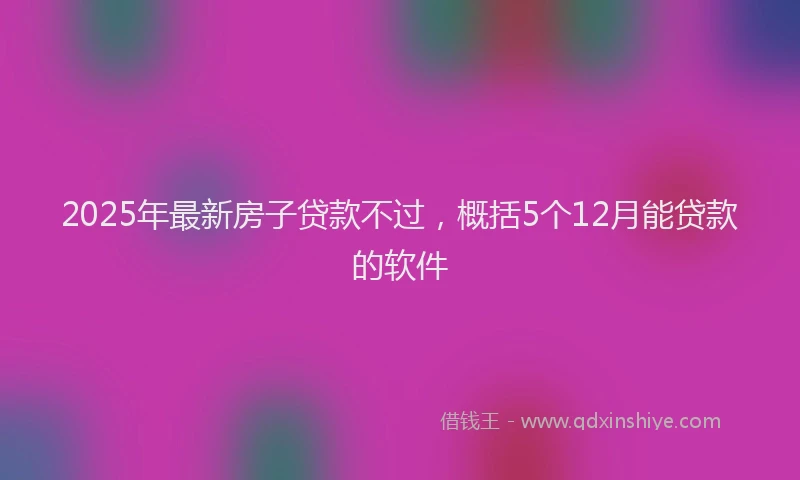 2025年最新房子贷款不过，概括5个12月能贷款的软件
