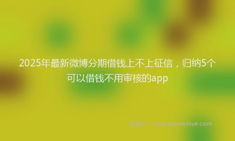2025年最新微博分期借钱上不上征信，归纳5个可以借钱不用审核的app