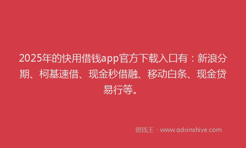 2025年的快用借钱app官方下载入口有：新浪分期、柯基速借、现金秒借融、移动白条、现金贷易行等。