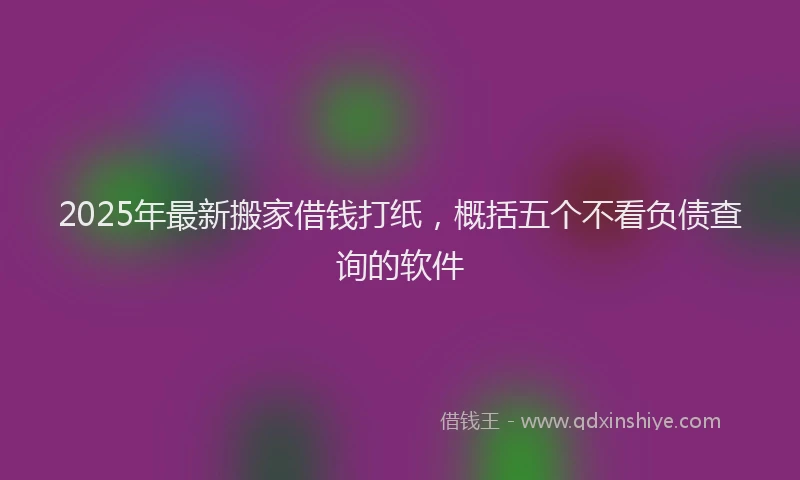 2025年最新搬家借钱打纸，概括五个不看负债查询的软件