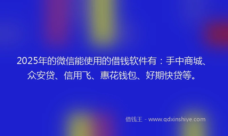 2025年的微信能使用的借钱软件有：手中商城、众安贷、信用飞、惠花钱包、好期快贷等。