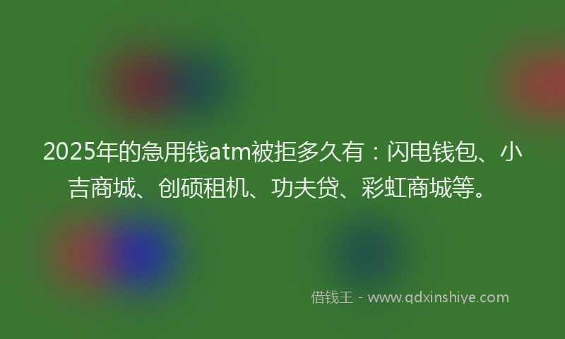 2025年的急用钱atm被拒多久有：闪电钱包、小吉商城、创硕租机、功夫贷、彩虹商城等。