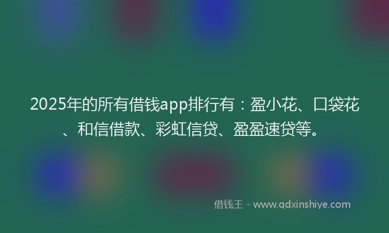 2025年的所有借钱app排行有：盈小花、口袋花、和信借款、彩虹信贷、盈盈速贷等。