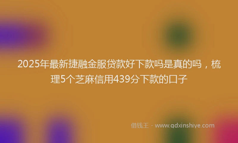 2025年最新捷融金服贷款好下款吗是真的吗，梳理5个芝麻信用439分下款的口子
