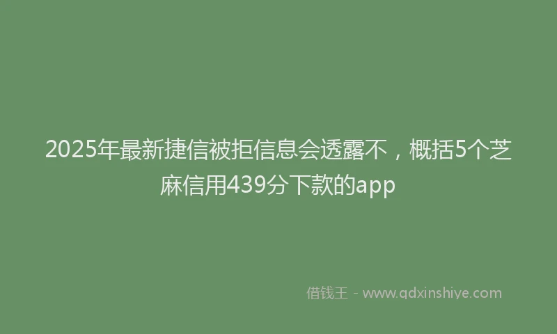 2025年最新捷信被拒信息会透露不，概括5个芝麻信用439分下款的app