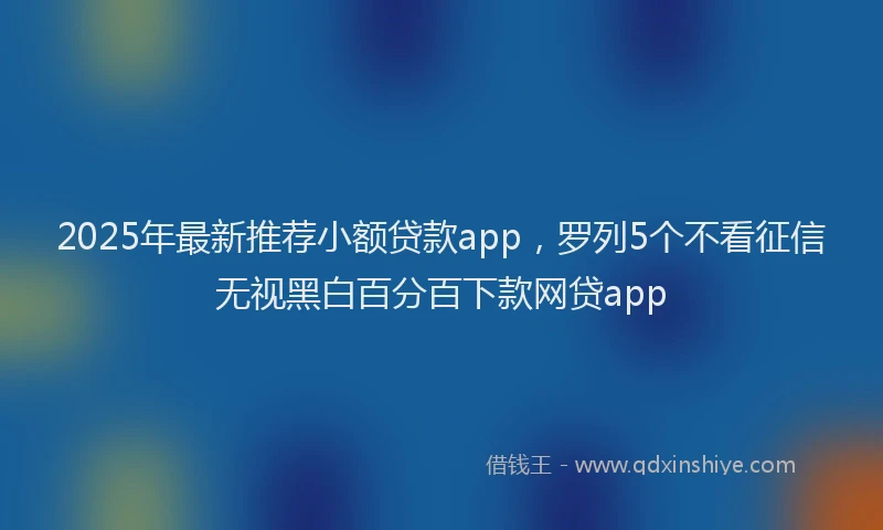 2025年最新推荐小额贷款app，罗列5个不看征信无视黑白百分百下款网贷app