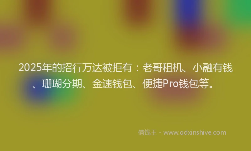 2025年的招行万达被拒有：老哥租机、小融有钱、珊瑚分期、金速钱包、便捷Pro钱包等。