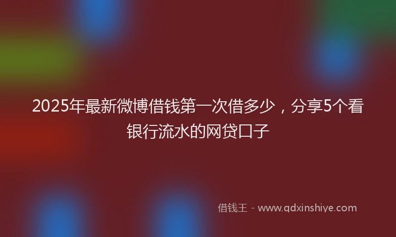 2025年最新微博借钱第一次借多少，分享5个看银行流水的网贷口子