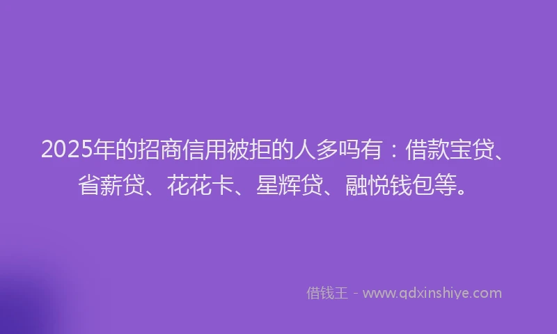 2025年的招商信用被拒的人多吗有：借款宝贷、省薪贷、花花卡、星辉贷、融悦钱包等。