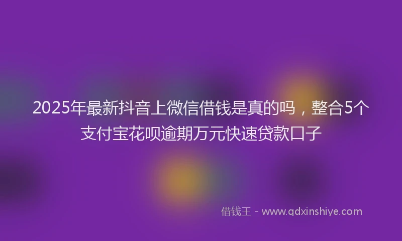 2025年最新抖音上微信借钱是真的吗，整合5个支付宝花呗逾期万元快速贷款口子