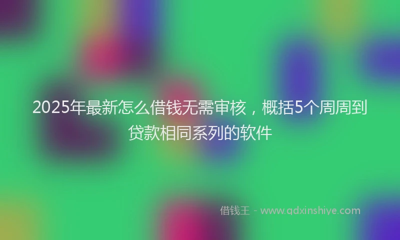 2025年最新怎么借钱无需审核，概括5个周周到贷款相同系列的软件