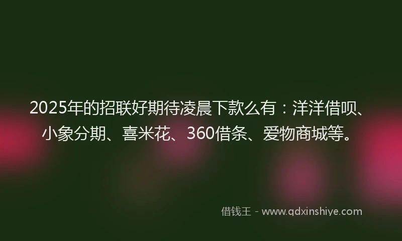 2025年的招联好期待凌晨下款么有：洋洋借呗、小象分期、喜米花、360借条、爱物商城等。