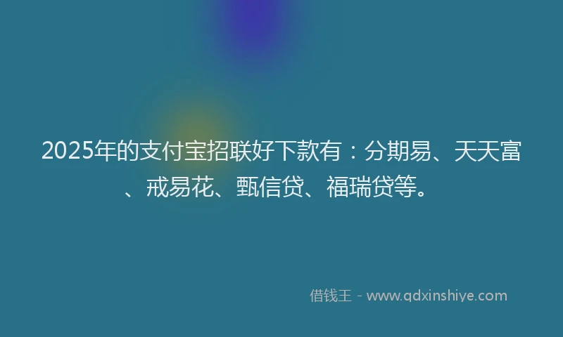 2025年的支付宝招联好下款有：分期易、天天富、戒易花、甄信贷、福瑞贷等。