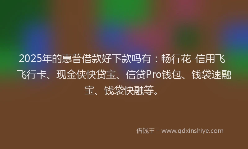 2025年的惠普借款好下款吗有：畅行花-信用飞-飞行卡、现金侠快贷宝、信贷Pro钱包、钱袋速融宝、钱袋快融等。