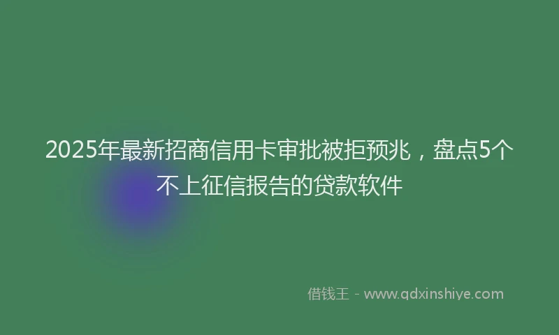 2025年最新招商信用卡审批被拒预兆，盘点5个不上征信报告的贷款软件