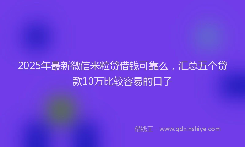 2025年最新微信米粒贷借钱可靠么，汇总五个贷款10万比较容易的口子