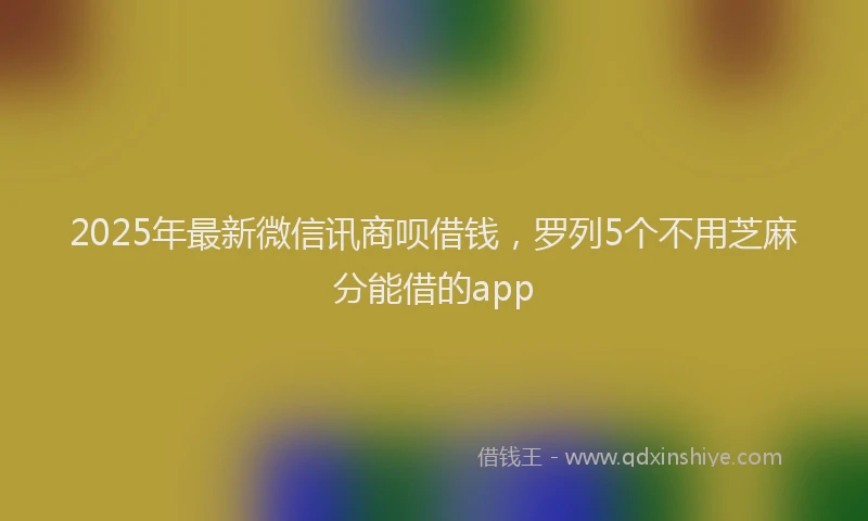 2025年最新微信讯商呗借钱，罗列5个不用芝麻分能借的app
