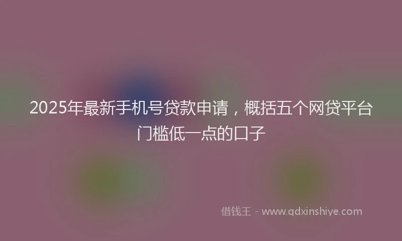 2025年最新手机号贷款申请，概括五个网贷平台门槛低一点的口子