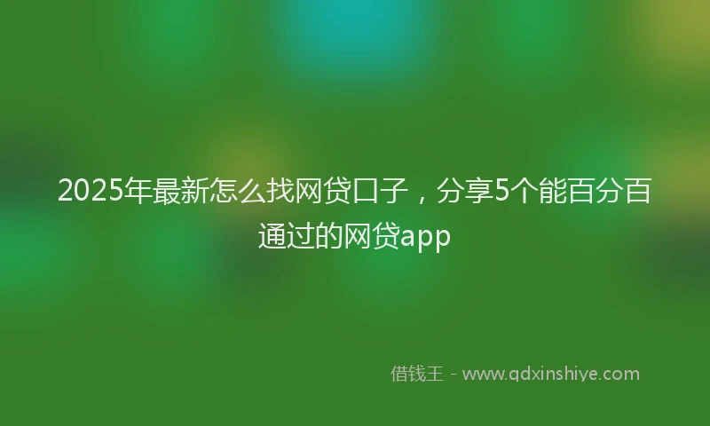 2025年最新怎么找网贷口子，分享5个能百分百通过的网贷app