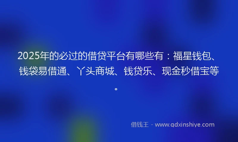 2025年的必过的借贷平台有哪些有：福星钱包、钱袋易借通、丫头商城、钱贷乐、现金秒借宝等。