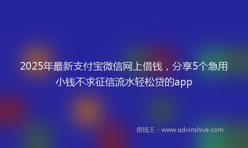 2025年最新支付宝微信网上借钱，分享5个急用小钱不求征信流水轻松贷的app
