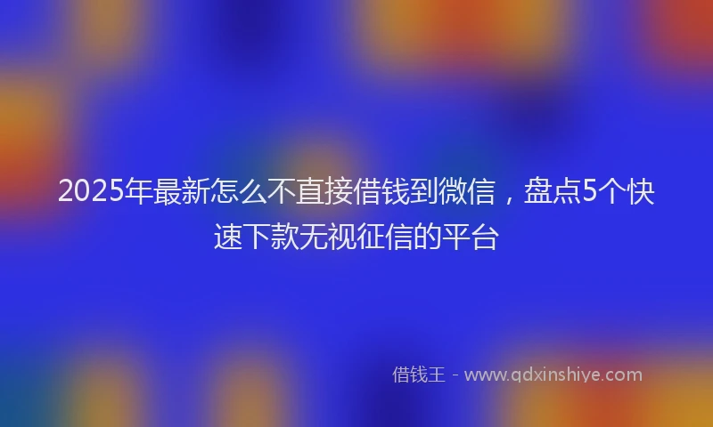 2025年最新怎么不直接借钱到微信，盘点5个快速下款无视征信的平台